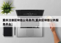 重庆注册区块链公司条件[重庆区块链公共服务平台]